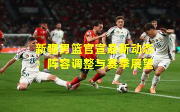 新疆男篮官宣最新动态：阵容调整与赛季展望